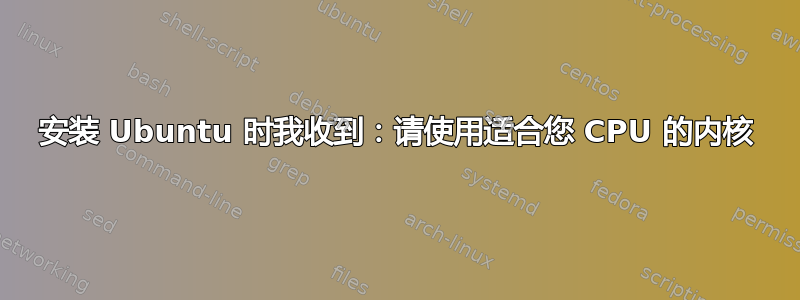 安装 Ubuntu 时我收到：请使用适合您 CPU 的内核