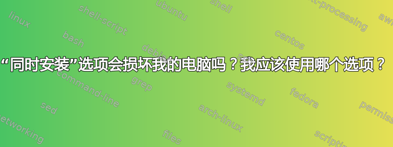 “同时安装”选项会损坏我的电脑吗？我应该使用哪个选项？