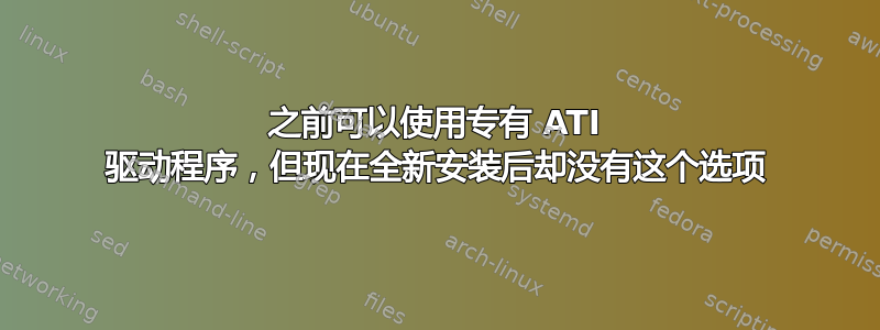 之前可以使用专有 ATI 驱动程序，但现在全新安装后却没有这个选项