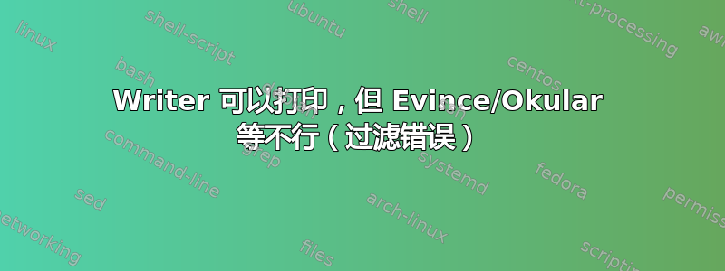 Writer 可以打印，但 Evince/Okular 等不行（过滤错误）