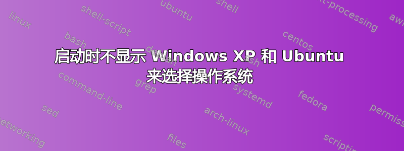 启动时不显示 Windows XP 和 Ubuntu 来选择操作系统