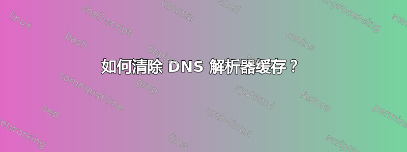 如何清除 DNS 解析器缓存？