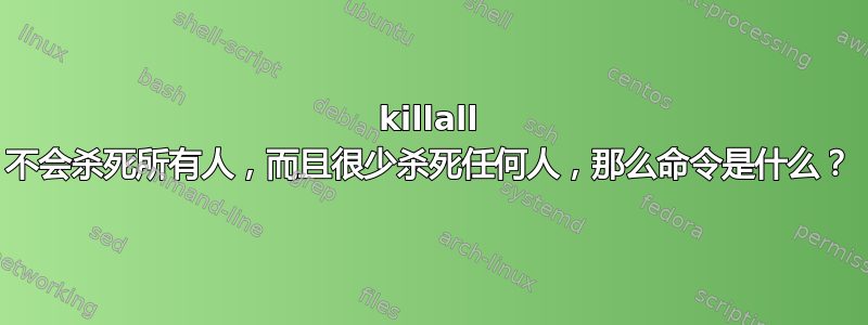 killall 不会杀死所有人，而且很少杀死任何人，那么命令是什么？