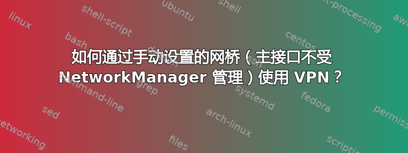 如何通过手动设置的网桥（主接口不受 NetworkManager 管理）使用 VPN？