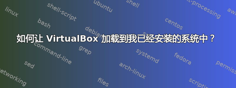 如何让 VirtualBox 加载到我已经安装的系统中？