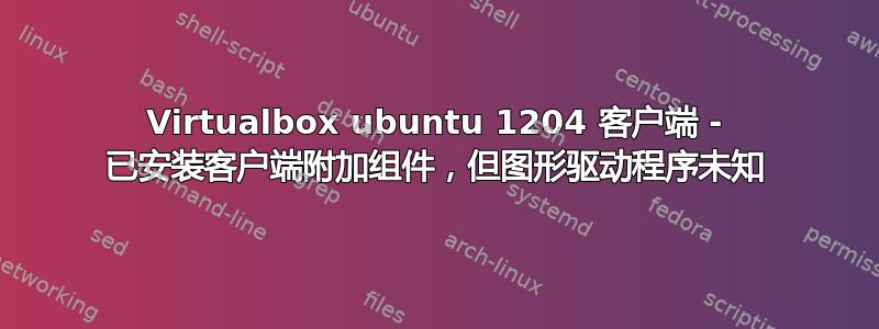 Virtualbox ubuntu 1204 客户端 - 已安装客户端附加组件，但图形驱动程序未知