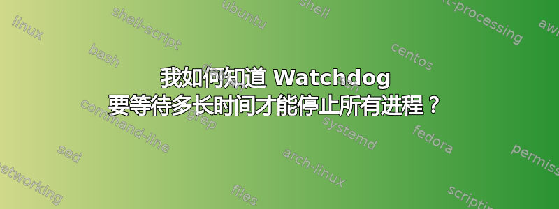 我如何知道 Watchdog 要等待多长时间才能停止所有进程？