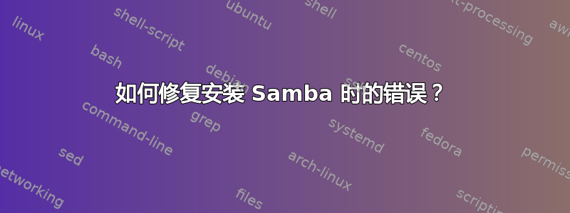 如何修复安装 Samba 时的错误？