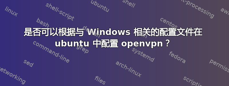 是否可以根据与 Windows 相关的配置文件在 ubuntu 中配置 openvpn？