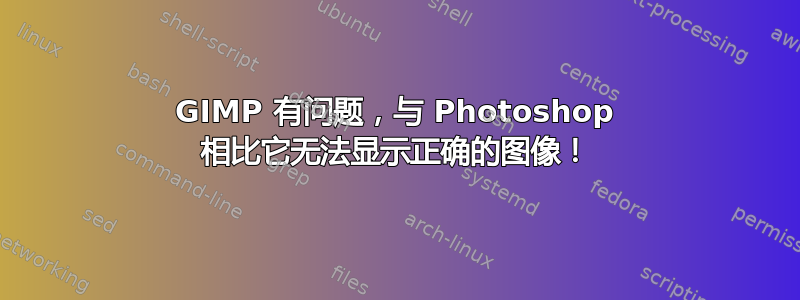 GIMP 有问题，与 Photoshop 相比它无法显示正确的图像！