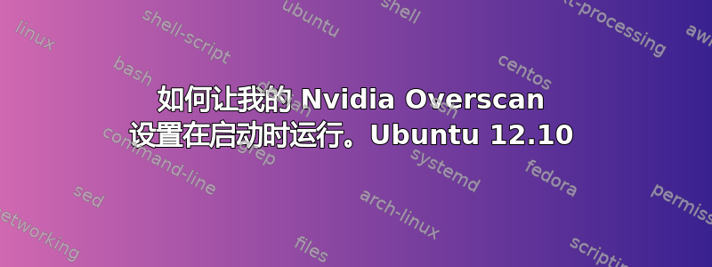 如何让我的 Nvidia Overscan 设置在启动时运行。Ubuntu 12.10