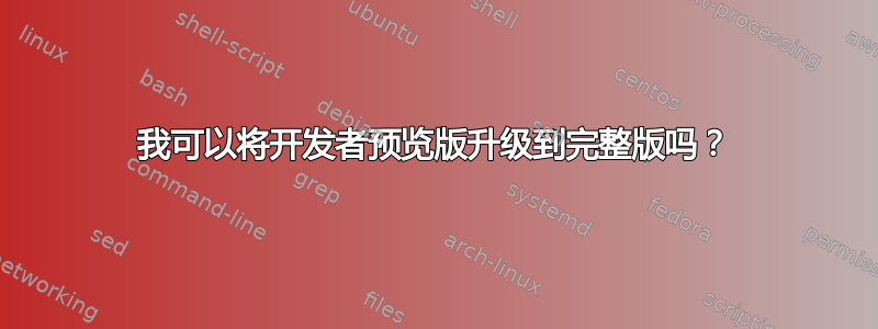 我可以将开发者预览版升级到完整版吗？