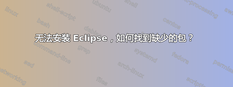 无法安装 Eclipse，如何找到缺少的包？