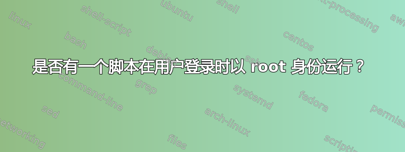 是否有一个脚本在用户登录时以 root 身份运行？