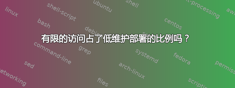 有限的访问占了低维护部署的比例吗？