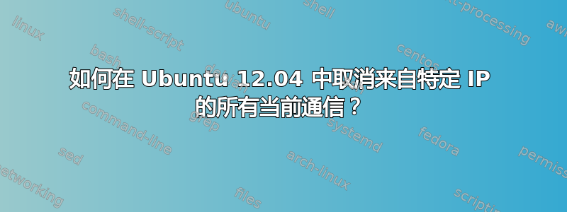 如何在 Ubuntu 12.04 中取消来自特定 IP 的所有当前通信？