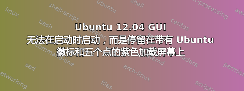 Ubuntu 12.04 GUI 无法在启动时启动，而是停留在带有 Ubuntu 徽标和五个点的紫色加载屏幕上