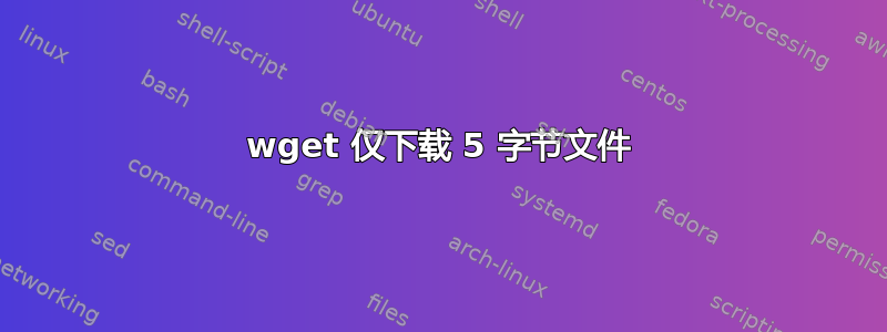 wget 仅下载 5 字节文件