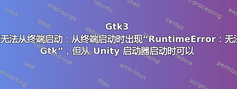 Gtk3 应用程序无法从终端启动：从终端启动时出现“RuntimeError：无法初始化 Gtk”，但从 Unity 启动器启动时可以