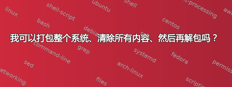 我可以打包整个系统、清除所有内容、然后再解包吗？