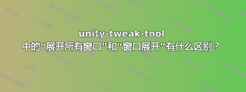 unity-tweak-tool 中的“展开所有窗口”和“窗口展开”有什么区别？