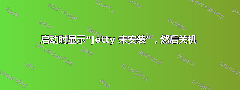 启动时显示“Jetty 未安装”，然后关机