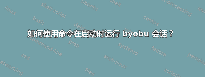 如何使用命令在启动时运行 byobu 会话？