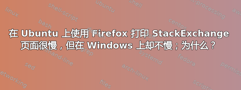 在 Ubuntu 上使用 Firefox 打印 StackExchange 页面很慢，但在 Windows 上却不慢；为什么？