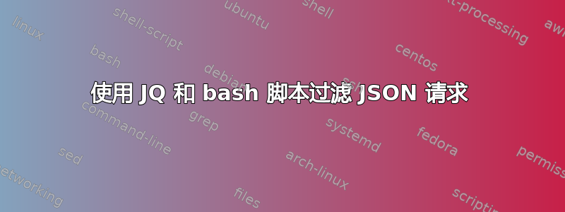 使用 JQ 和 bash 脚本过滤 JSON 请求