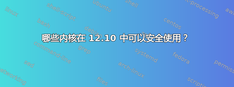 哪些内核在 12.10 中可以安全使用？