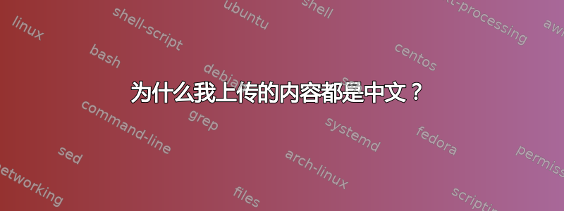 为什么我上传的内容都是中文？