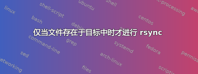 仅当文件存在于目标中时才进行 rsync