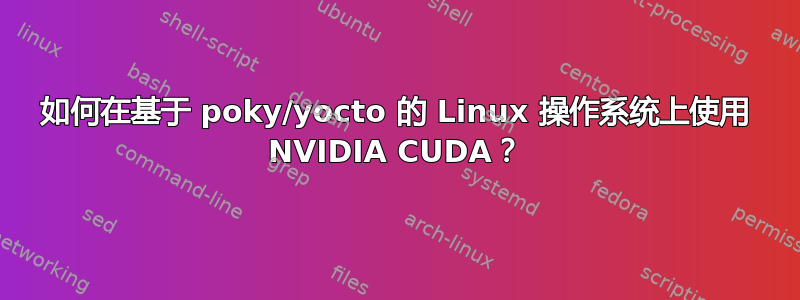 如何在基于 poky/yocto 的 Linux 操作系统上使用 NVIDIA CUDA？