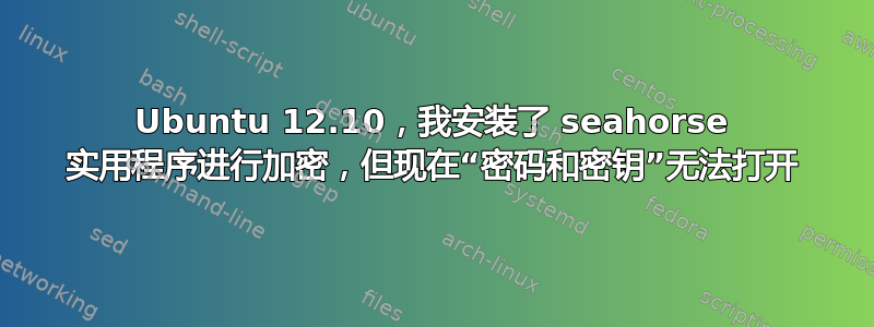 Ubuntu 12.10，我安装了 seahorse 实用程序进行加密，但现在“密码和密钥”无法打开