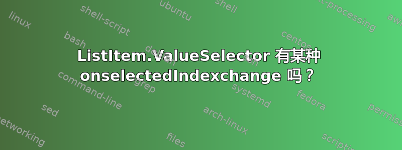 ListItem.ValueSelector 有某种 onselectedIndexchange 吗？