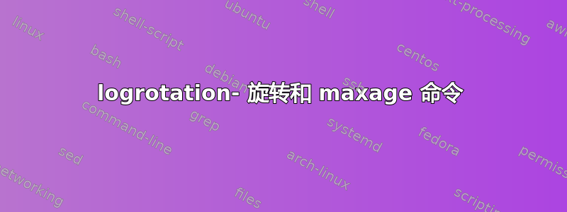 logrotation- 旋转和 maxage 命令