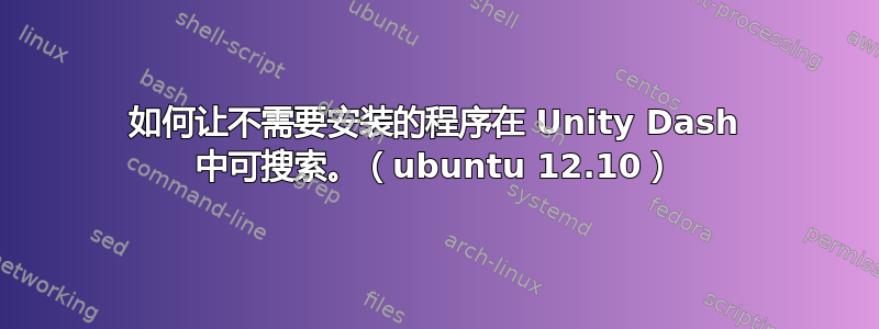 如何让不需要安装的程序在 Unity Dash 中可搜索。（ubuntu 12.10）