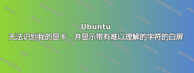 Ubuntu 无法识别我的显卡，并显示带有难以理解的字符的白屏