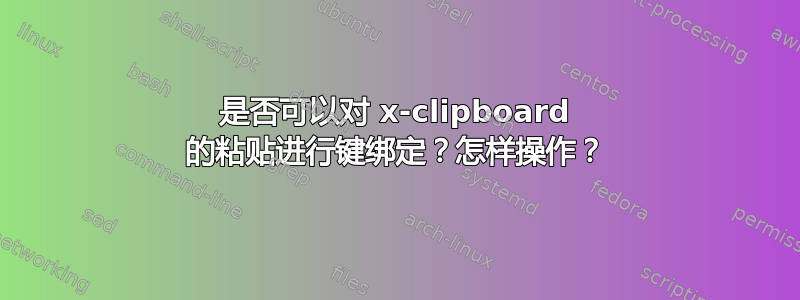 是否可以对 x-clipboard 的粘贴进行键绑定？怎样操作？