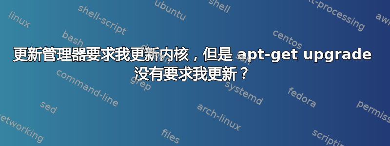 更新管理器要求我更新内核，但是 apt-get upgrade 没有要求我更新？