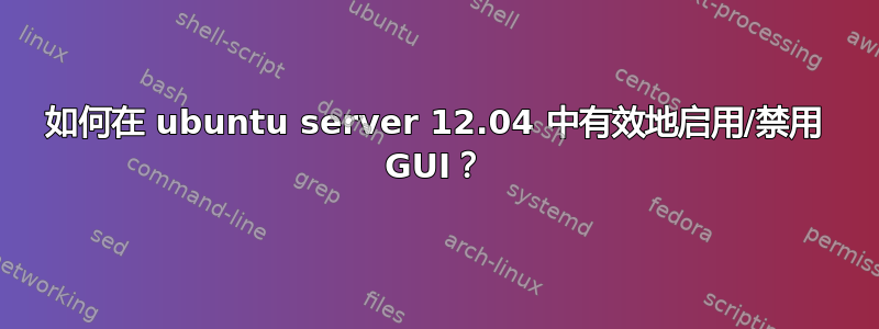 如何在 ubuntu server 12.04 中有效地启用/禁用 GUI？