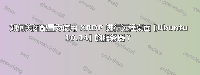 如何关闭配置为使用 XRDP 进行远程桌面 [Ubuntu 10.14] 的服务器？