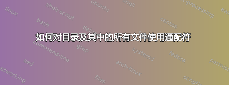 如何对目录及其中的所有文件使用通配符