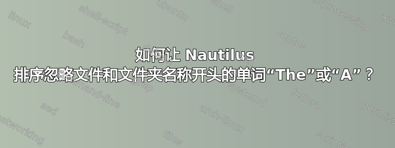 如何让 Nautilus 排序忽略文件和文件夹名称开头的单词“The”或“A”？