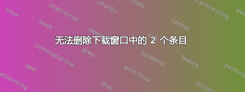 无法删除下载窗口中的 2 个条目