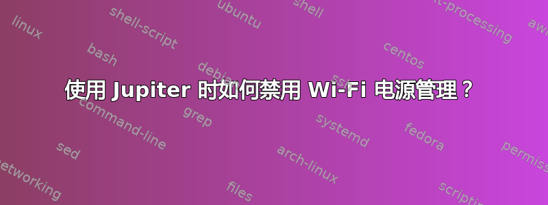 使用 Jupiter 时如何禁用 Wi-Fi 电源管理？