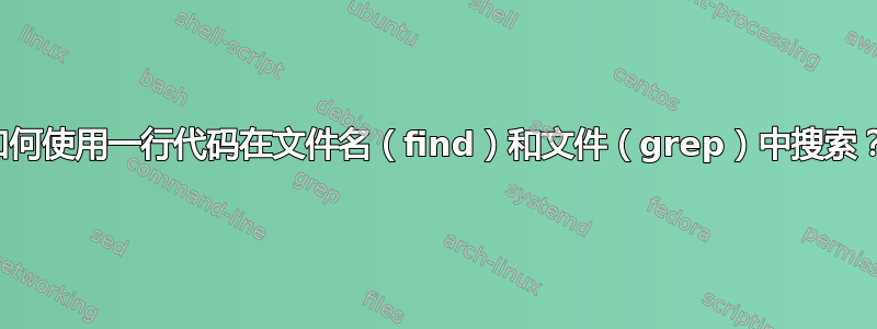 如何使用一行代码在文件名（find）和文件（grep）中搜索？