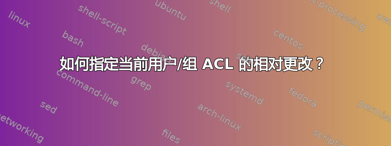 如何指定当前用户/组 ACL 的相对更改？