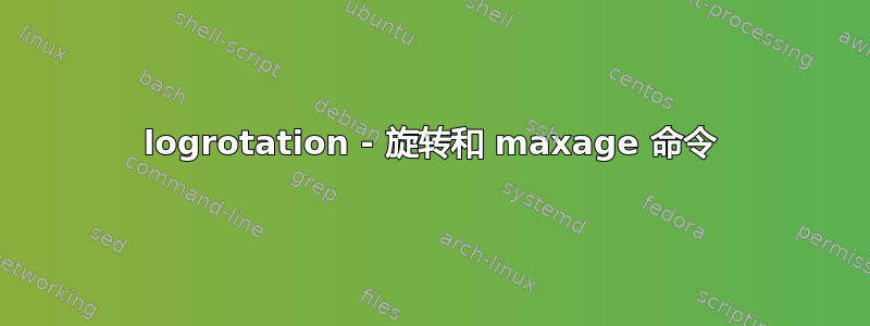 logrotation - 旋转和 maxage 命令