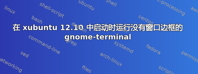 在 xubuntu 12.10 中启动时运行没有窗口边框的 gnome-terminal